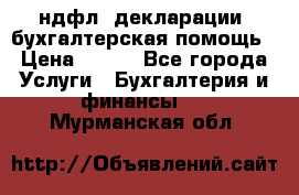 3ндфл, декларации, бухгалтерская помощь › Цена ­ 500 - Все города Услуги » Бухгалтерия и финансы   . Мурманская обл.